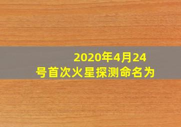 2020年4月24号首次火星探测命名为