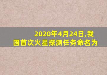 2020年4月24日,我国首次火星探测任务命名为