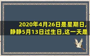 2020年4月26日是星期日,静静5月13日过生日,这一天是