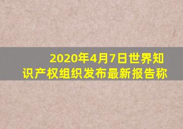 2020年4月7日世界知识产权组织发布最新报告称