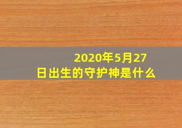 2020年5月27日出生的守护神是什么