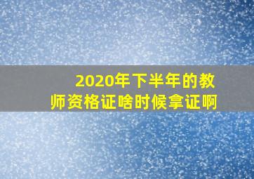 2020年下半年的教师资格证啥时候拿证啊