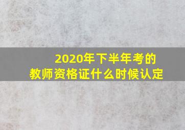 2020年下半年考的教师资格证什么时候认定