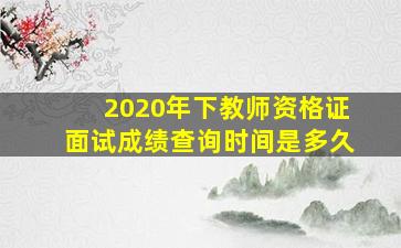 2020年下教师资格证面试成绩查询时间是多久