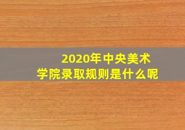 2020年中央美术学院录取规则是什么呢