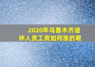 2020年乌鲁木齐退休人员工资如何涨的呢