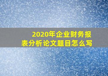 2020年企业财务报表分析论文题目怎么写