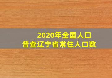 2020年全国人口普查辽宁省常住人口数