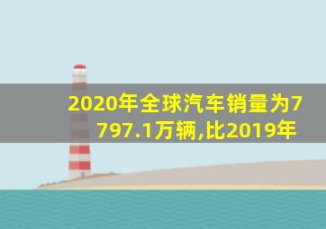 2020年全球汽车销量为7797.1万辆,比2019年