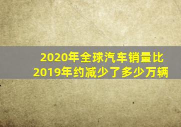 2020年全球汽车销量比2019年约减少了多少万辆