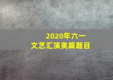 2020年六一文艺汇演美篇题目