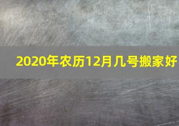 2020年农历12月几号搬家好