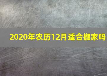 2020年农历12月适合搬家吗