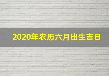 2020年农历六月出生吉日