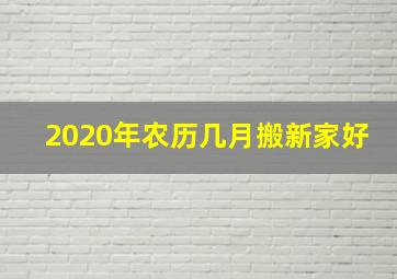 2020年农历几月搬新家好