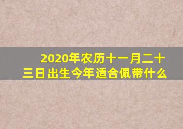 2020年农历十一月二十三日出生今年适合佩带什么