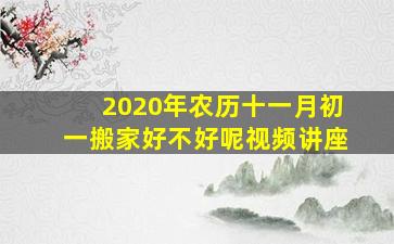 2020年农历十一月初一搬家好不好呢视频讲座