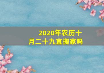 2020年农历十月二十九宜搬家吗