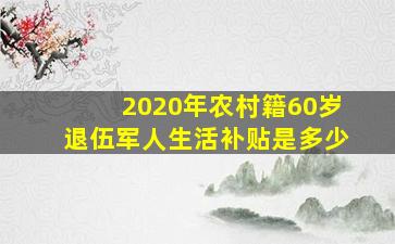 2020年农村籍60岁退伍军人生活补贴是多少