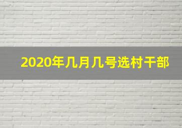 2020年几月几号选村干部