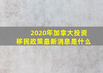 2020年加拿大投资移民政策最新消息是什么