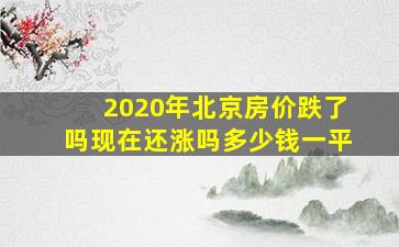 2020年北京房价跌了吗现在还涨吗多少钱一平