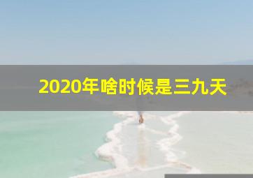 2020年啥时候是三九天