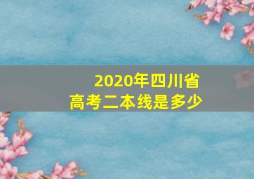 2020年四川省高考二本线是多少