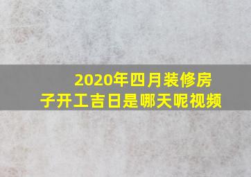 2020年四月装修房子开工吉日是哪天呢视频