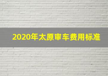 2020年太原审车费用标准