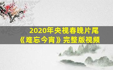 2020年央视春晚片尾《难忘今宵》完整版视频