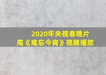 2020年央视春晚片尾《难忘今宵》视频播放