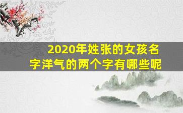 2020年姓张的女孩名字洋气的两个字有哪些呢