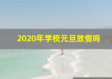 2020年学校元旦放假吗