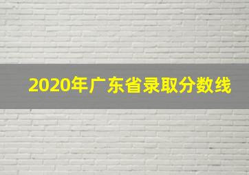 2020年广东省录取分数线