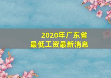 2020年广东省最低工资最新消息