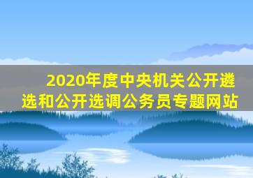 2020年度中央机关公开遴选和公开选调公务员专题网站