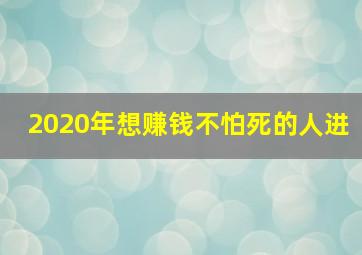 2020年想赚钱不怕死的人进