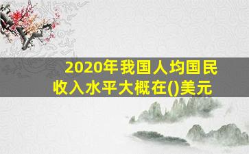 2020年我国人均国民收入水平大概在()美元