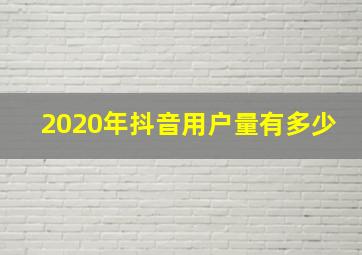 2020年抖音用户量有多少