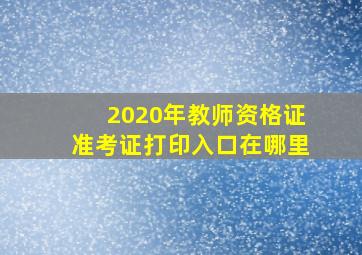 2020年教师资格证准考证打印入口在哪里