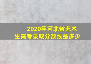 2020年河北省艺术生高考录取分数线是多少