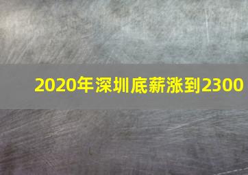 2020年深圳底薪涨到2300