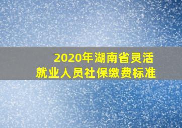 2020年湖南省灵活就业人员社保缴费标准