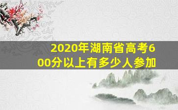 2020年湖南省高考600分以上有多少人参加