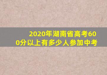 2020年湖南省高考600分以上有多少人参加中考