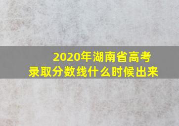 2020年湖南省高考录取分数线什么时候出来