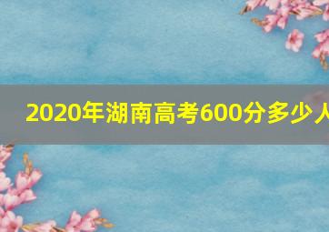 2020年湖南高考600分多少人