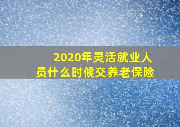 2020年灵活就业人员什么时候交养老保险