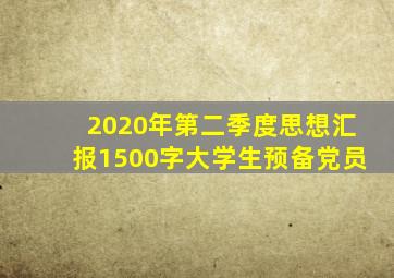 2020年第二季度思想汇报1500字大学生预备党员